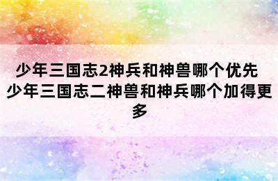 少年三国志2神兵和神兽哪个优先 少年三国志二神兽和神兵哪个加得更多